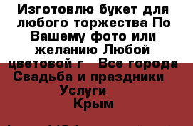 Изготовлю букет для любого торжества.По Вашему фото или желанию.Любой цветовой г - Все города Свадьба и праздники » Услуги   . Крым